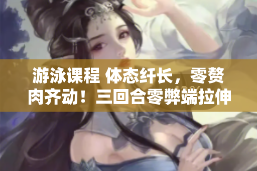 游泳課程 體態(tài)纖長，零贅肉齊動！三回合零弊端拉伸式，免額外費用!