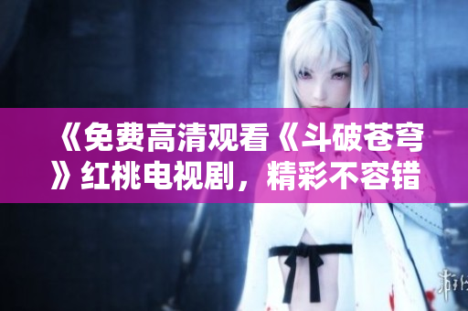 《免費(fèi)高清觀看《斗破蒼穹》紅桃電視劇，精彩不容錯(cuò)過！ 