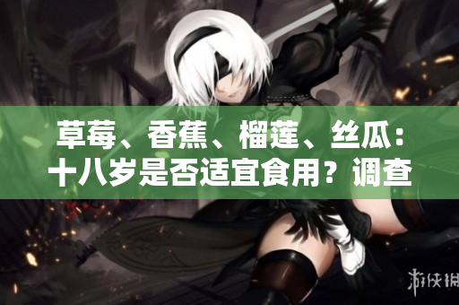 草莓、香蕉、榴蓮、絲瓜：十八歲是否適宜食用？調(diào)查結(jié)果揭曉