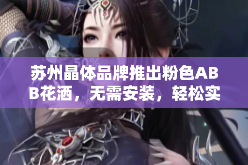 蘇州晶體品牌推出粉色ABB花灑，無需安裝，輕松實(shí)現(xiàn)浪漫浴室升級(jí)