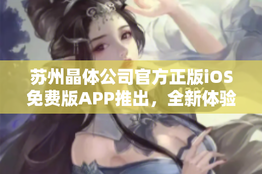 蘇州晶體公司官方正版iOS免費(fèi)版APP推出，全新體驗(yàn)等你來下載