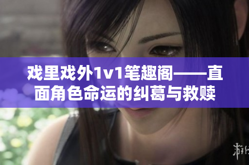 戲里戲外1v1筆趣閣——直面角色命運(yùn)的糾葛與救贖