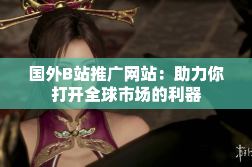 國(guó)外B站推廣網(wǎng)站：助力你打開全球市場(chǎng)的利器