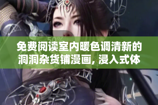 免費(fèi)閱讀室內(nèi)暖色調(diào)清新的洞洞雜貨鋪漫畫, 浸入式體驗(yàn)揭秘【獨(dú)家】