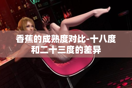 香蕉的成熟度對(duì)比-十八度和二十三度的差異