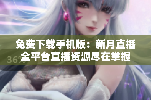 免費(fèi)下載手機(jī)版：新月直播全平臺(tái)直播資源盡在掌握