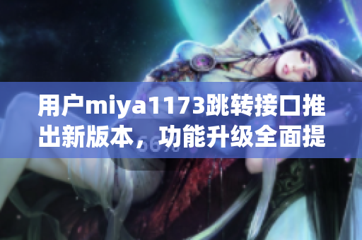 用戶miya1173跳轉(zhuǎn)接口推出新版本，功能升級全面提升體驗(yàn)