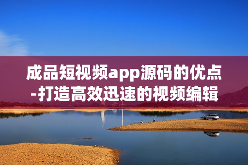 成品短視頻app源碼的優(yōu)點(diǎn)-打造高效迅速的視頻編輯應(yīng)用