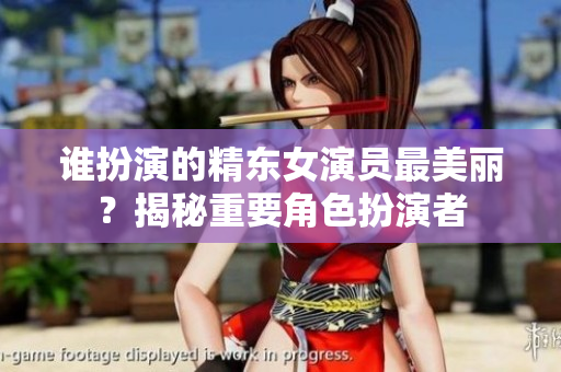誰(shuí)扮演的精東女演員最美麗？揭秘重要角色扮演者