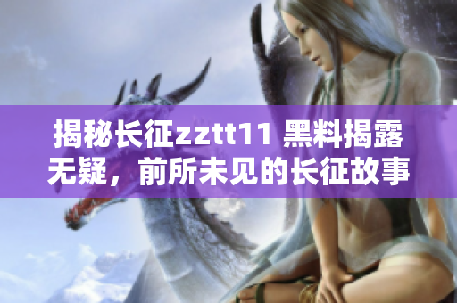 揭秘長(zhǎng)征zztt11 黑料揭露無(wú)疑，前所未見(jiàn)的長(zhǎng)征故事曝光