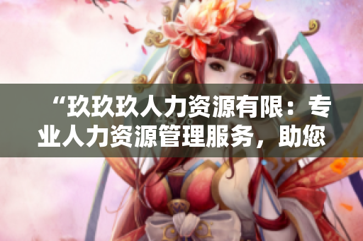 “玖玖玖人力資源有限：專業(yè)人力資源管理服務(wù)，助您實(shí)現(xiàn)人才與企業(yè)共贏發(fā)展”