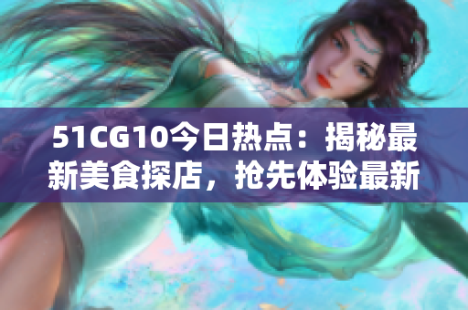 51CG10今日熱點(diǎn)：揭秘最新美食探店，搶先體驗(yàn)最新美味！