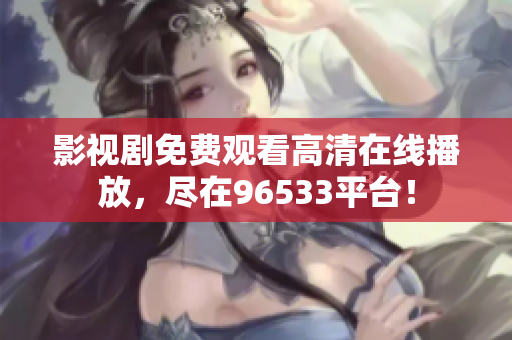 影視劇免費(fèi)觀看高清在線播放，盡在96533平臺！