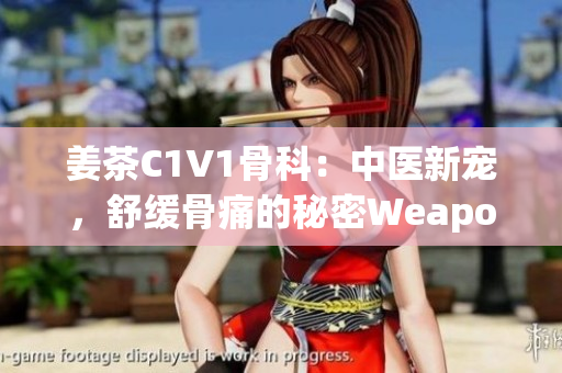 姜茶C1V1骨科：中醫(yī)新寵，舒緩骨痛的秘密Weapon