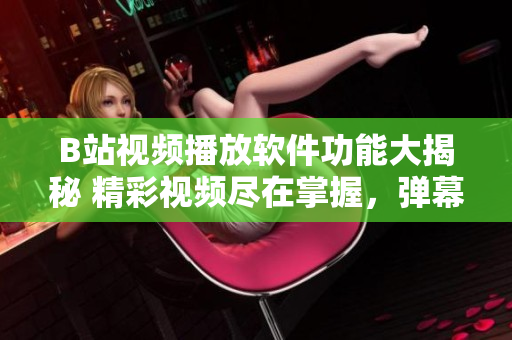 B站視頻播放軟件功能大揭秘 精彩視頻盡在掌握，彈幕互動(dòng)、視頻下載一應(yīng)俱全