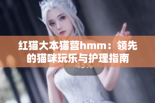 紅貓大本貓營hmm：領(lǐng)先的貓咪玩樂與護(hù)理指南