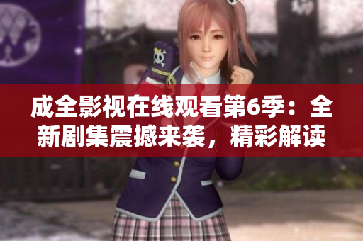 成全影視在線觀看第6季：全新劇集震撼來襲，精彩解讀全新故事情節(jié)