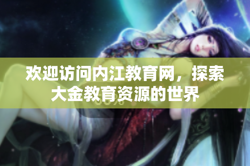 歡迎訪問內(nèi)江教育網(wǎng)，探索大金教育資源的世界