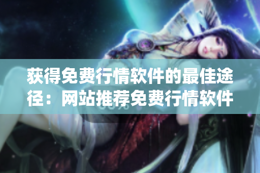 獲得免費(fèi)行情軟件的最佳途徑：網(wǎng)站推薦免費(fèi)行情軟件app