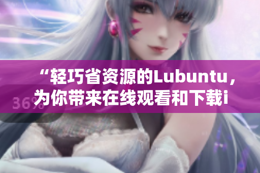 “輕巧省資源的Lubuntu，為你帶來在線觀看和下載i的便捷體驗”