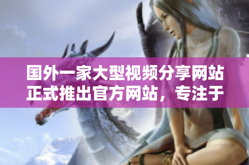 國(guó)外一家大型視頻分享網(wǎng)站正式推出官方網(wǎng)站，專注于擴(kuò)展全球用戶群體