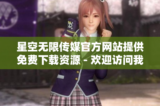 星空無限傳媒官方網(wǎng)站提供免費(fèi)下載資源 - 歡迎訪問我們的官方網(wǎng)站！