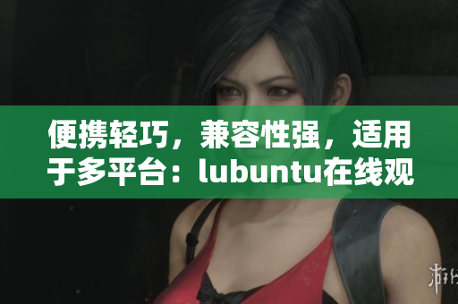 便攜輕巧，兼容性強(qiáng)，適用于多平臺(tái)：lubuntu在線觀看下載i