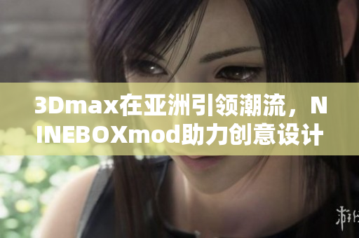 3Dmax在亞洲引領(lǐng)潮流，NINEBOXmod助力創(chuàng)意設(shè)計