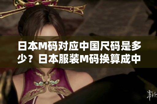 日本M碼對(duì)應(yīng)中國(guó)尺碼是多少？日本服裝M碼換算成中國(guó)碼尺寸指南