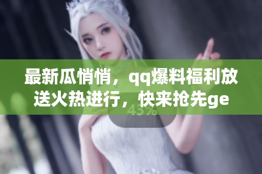 最新瓜悄悄，qq爆料福利放送火熱進行，快來搶先get最新免費爆料啦