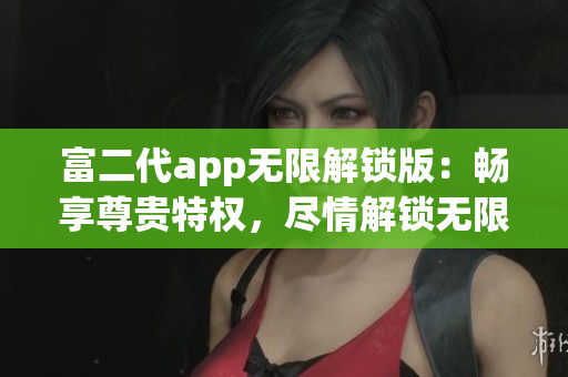 富二代app無限解鎖版：暢享尊貴特權(quán)，盡情解鎖無限精彩功能