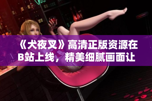 《犬夜叉》高清正版資源在B站上線，精美細(xì)膩畫面讓人驚艷
