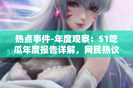 熱點(diǎn)事件-年度觀察：51吃瓜年度報(bào)告詳解，網(wǎng)民熱議持續(xù)，引發(fā)全面關(guān)注
