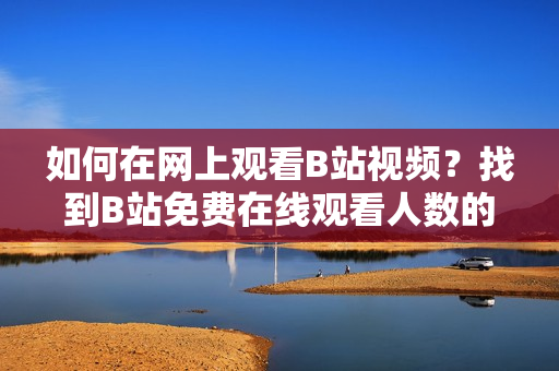 如何在網(wǎng)上觀看B站視頻？找到B站免費在線觀看人數(shù)的方法