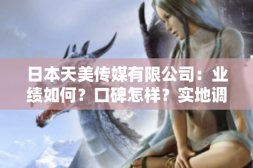 日本天美傳媒有限公司：業(yè)績(jī)?nèi)绾?？口碑怎樣？?shí)地調(diào)查告訴你！