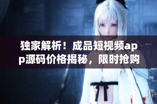 獨(dú)家解析！成品短視頻app源碼價(jià)格揭秘，限時(shí)搶購(gòu)好康福利！