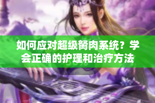 如何應(yīng)對(duì)超級(jí)胬肉系統(tǒng)？學(xué)會(huì)正確的護(hù)理和治療方法