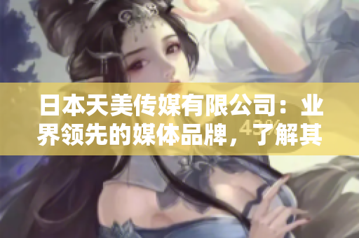 日本天美傳媒有限公司：業(yè)界領(lǐng)先的媒體品牌，了解其發(fā)展現(xiàn)狀、優(yōu)勢及未來展望