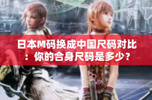 日本M碼換成中國(guó)尺碼對(duì)比：你的合身尺碼是多少？