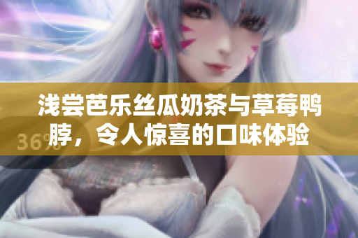 淺嘗芭樂(lè)絲瓜奶茶與草莓鴨脖，令人驚喜的口味體驗(yàn)
