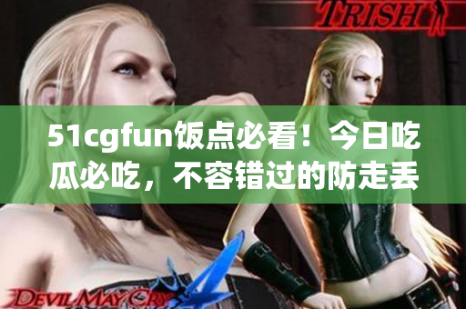 51cgfun飯點(diǎn)必看！今日吃瓜必吃，不容錯(cuò)過(guò)的防走丟推薦