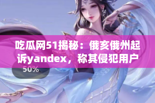 吃瓜網(wǎng)51揭秘：俄亥俄州起訴yandex，稱其侵犯用戶隱私