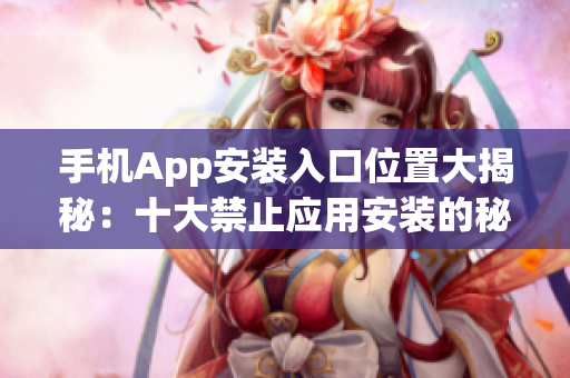 手機(jī)App安裝入口位置大揭秘：十大禁止應(yīng)用安裝的秘密解鎖在哪？