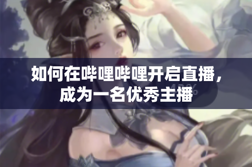 如何在嗶哩嗶哩開啟直播，成為一名優(yōu)秀主播