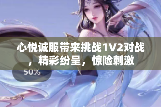 心悅誠服帶來挑戰(zhàn)1V2對戰(zhàn)，精彩紛呈，驚險刺激