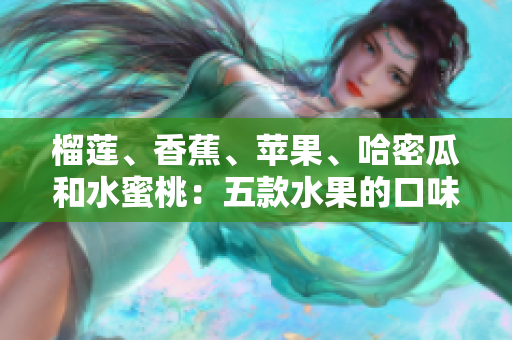榴蓮、香蕉、蘋果、哈密瓜和水蜜桃：五款水果的口味與營養(yǎng)綜述