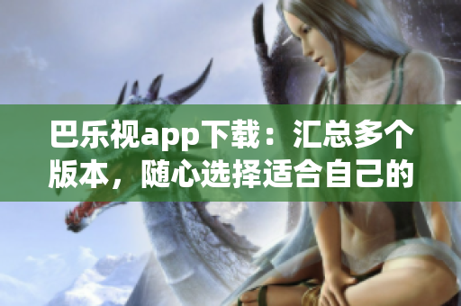 巴樂(lè)視app下載：匯總多個(gè)版本，隨心選擇適合自己的舊版本
