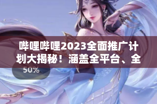 嗶哩嗶哩2023全面推廣計劃大揭秘！涵蓋全平臺、全內(nèi)容的宣傳策略詳解