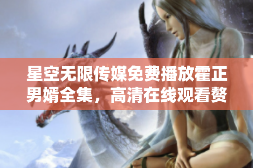 星空無(wú)限傳媒免費(fèi)播放霍正男婿全集，高清在線(xiàn)觀(guān)看贅婿劇情精彩絡(luò)繹不絕