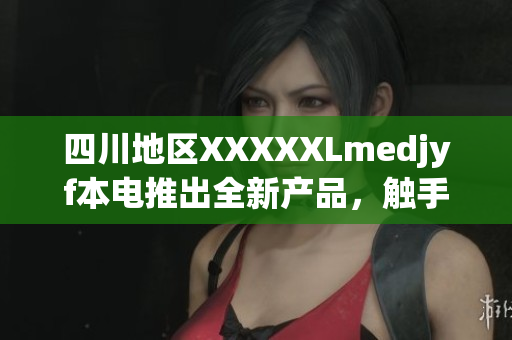 四川地區(qū)XXXXXLmedjyf本電推出全新產(chǎn)品，觸手可及的醫(yī)療健康體驗